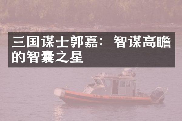 三国谋士郭嘉：智谋高瞻的智囊之星