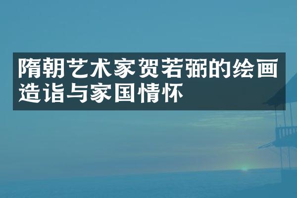 隋朝艺术家贺若弼的绘画造诣与家国情怀