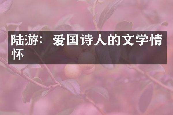 陆游：爱国诗人的文学情怀