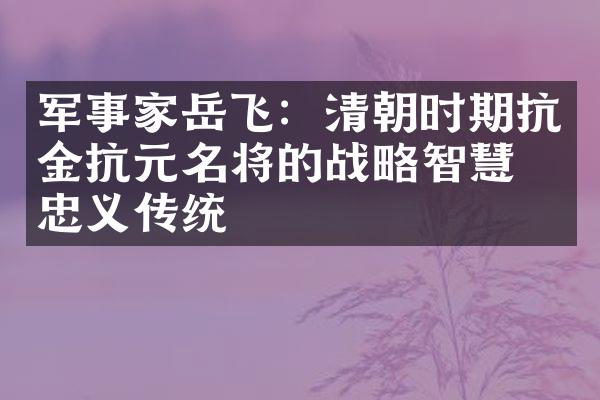 军事家岳飞：清朝时期抗金抗元名将的战略智慧与忠义传统
