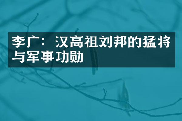 李广：汉高祖刘邦的猛将与军事功勋