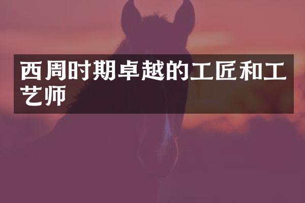 西周时期卓越的工匠和工艺师