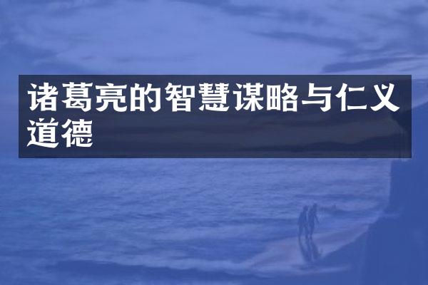 诸葛亮的智慧谋略与仁义道德