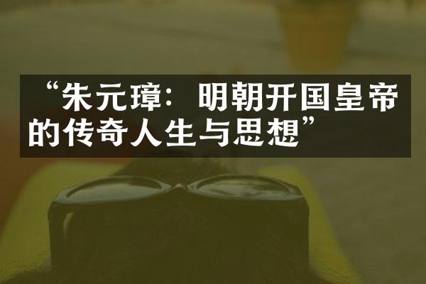 &ldquo;朱元璋：明朝开国皇帝的传奇人生与思想&rdquo;