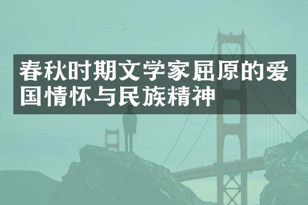 春秋时期文学家屈原的爱国情怀与民族精神
