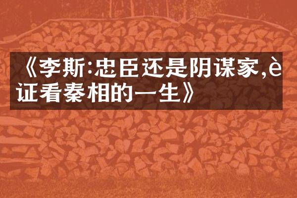 《李斯:忠臣还是阴谋家,辩证看秦相的一生》