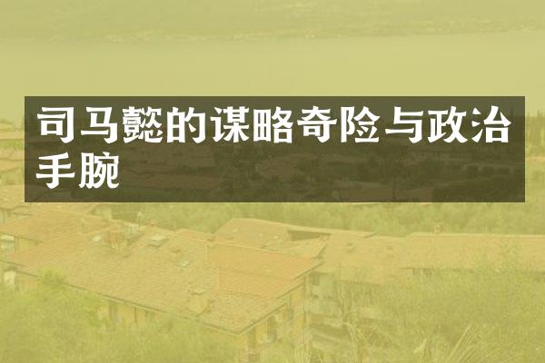 司马懿的谋略奇险与政治手腕