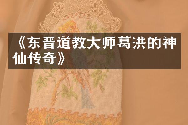 《东晋道教大师葛洪的神仙传奇》
