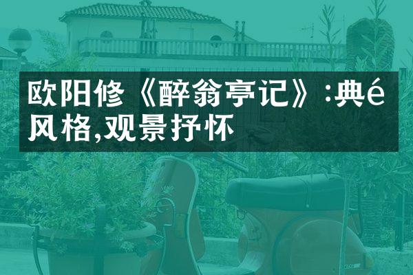 欧阳修《醉翁亭记》:典雅风格,观景抒怀