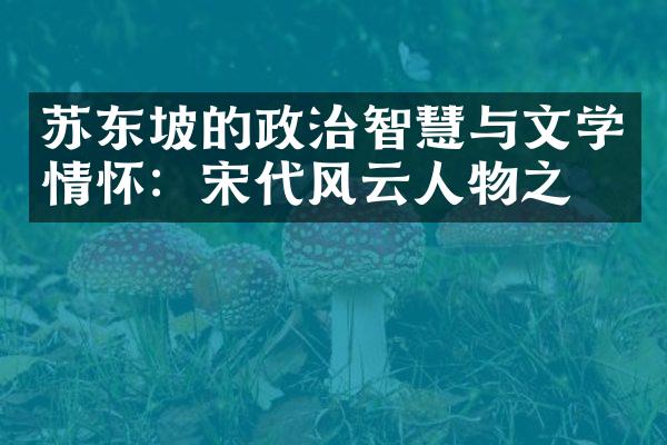 苏东坡的政治智慧与文学情怀：宋代风云人物之一