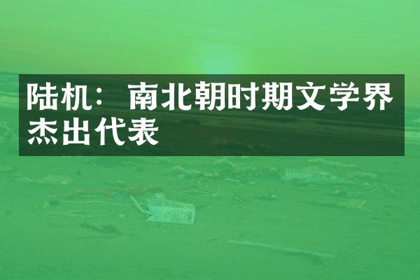 陆机：南北朝时期文学界杰出代表