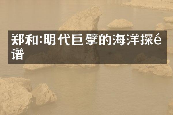郑和:明代巨擘的海洋探险谱