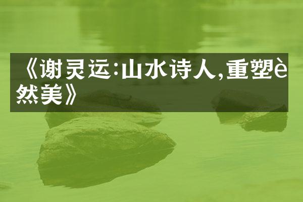 《谢灵运:山水诗人,重塑自然美》