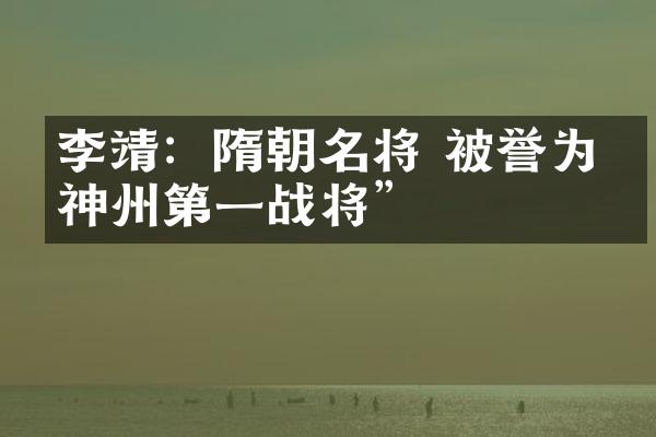 李靖：隋朝名将 被誉为&ldquo;神州第一战将&rdquo;
