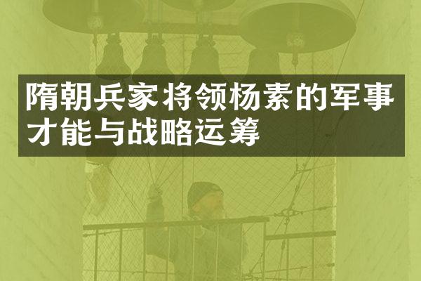 隋朝兵家将领杨素的军事才能与战略运筹