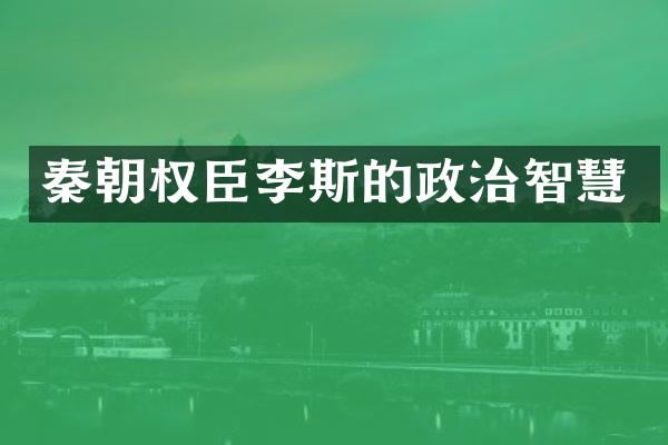 秦朝权臣李斯的政治智慧