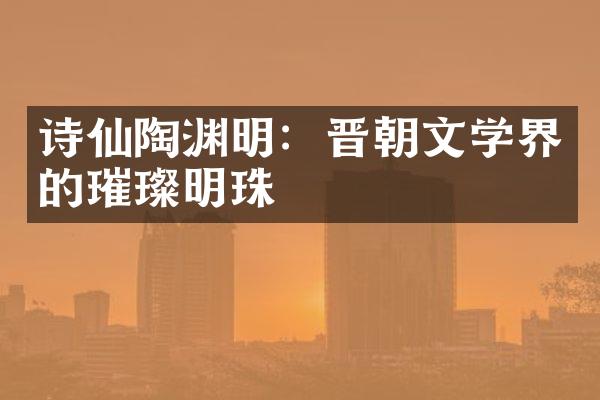 诗仙陶渊明：晋朝文学界的璀璨明珠