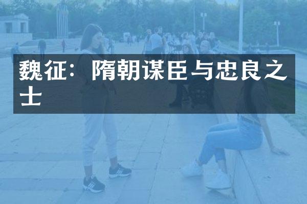 魏征：隋朝谋臣与忠良之士