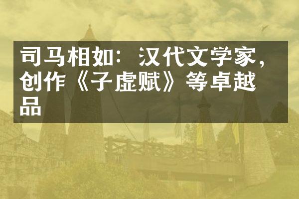 司马相如：汉代文学家，创作《子虚赋》等卓越作品