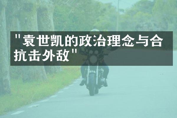 "袁世凯的政治理念与合作抗击外敌"
