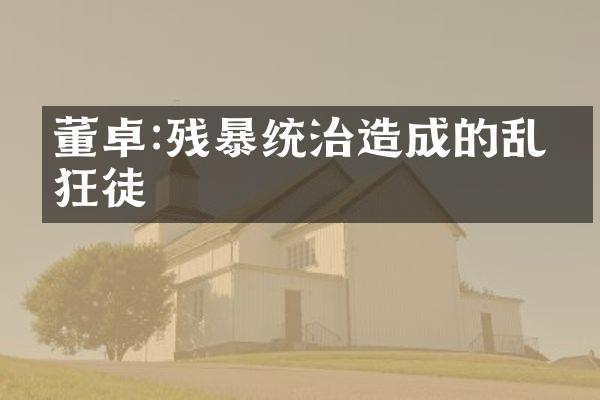董卓:残暴统治造成的乱世狂徒