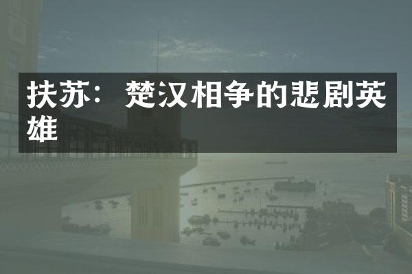 扶苏：楚汉相争的悲剧英雄