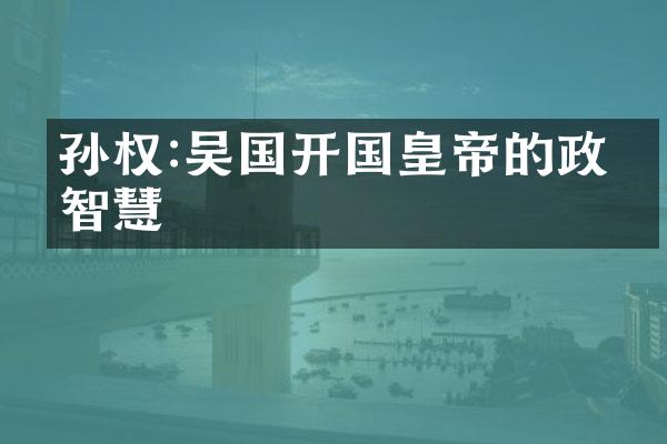 孙权:吴国开国皇帝的政治智慧