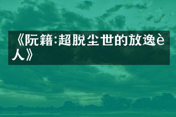 《阮籍:超脱尘世的放逸诗人》