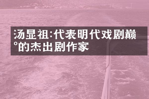 汤显祖:代表明代戏剧巅峰的杰出剧作家