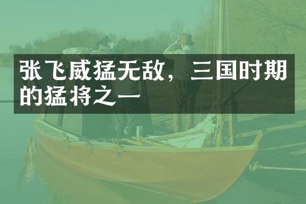 张飞威猛无敌，三国时期的猛将之一
