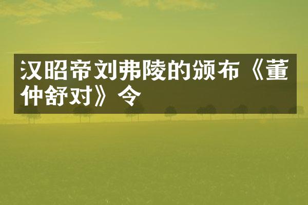 汉昭帝刘弗陵的颁布《董仲舒对》令