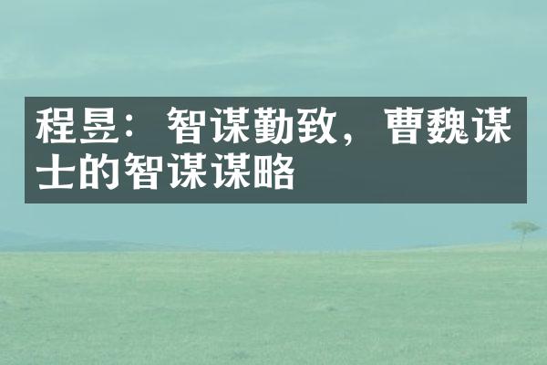 程昱：智谋勤致，曹魏谋士的智谋谋略