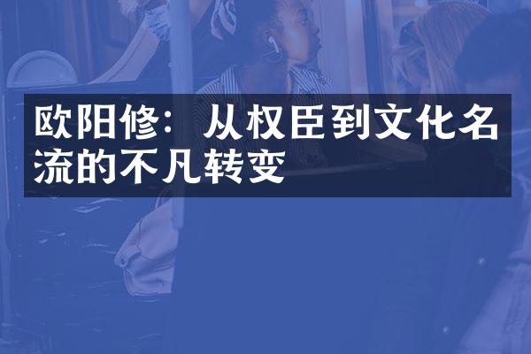 欧阳修：从权臣到文化名流的不凡转变
