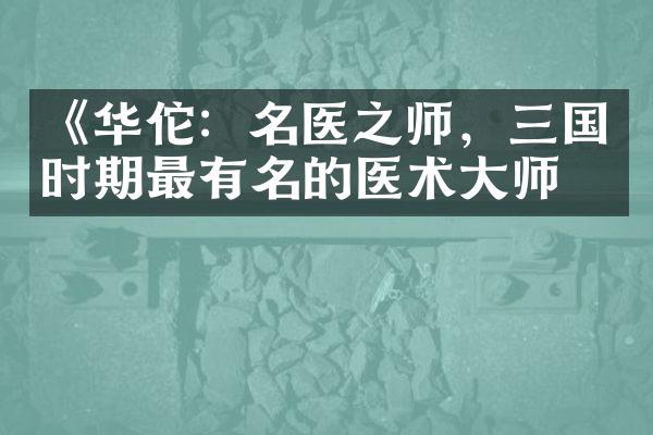 《华佗：名医之师，三国时期最有名的医术大师》