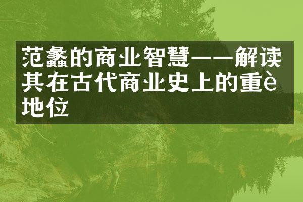 范蠡的商业智慧&mdash;&mdash;解读其在古代商业史上的重要地位