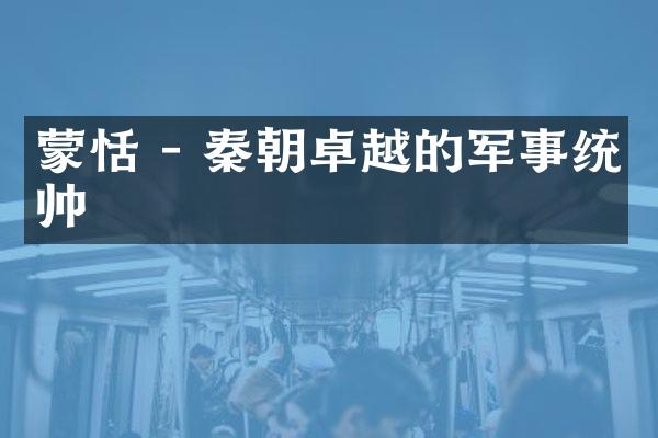 蒙恬 - 秦朝卓越的军事统帅