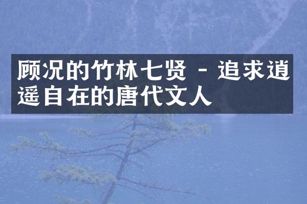 顾况的竹林七贤 - 追求逍遥自在的唐代文人