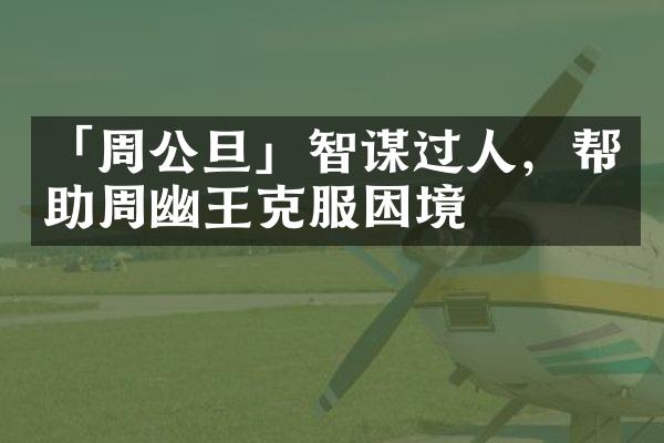 「周公旦」智谋过人，帮助周幽王克服困境