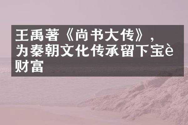 王禹偁著《尚书大传》，为秦朝文化传承留下宝贵财富