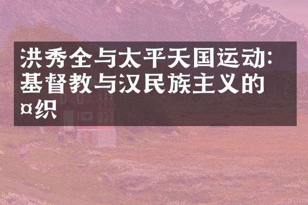 洪秀全与太平天国运动：基督教与汉民族主义的交织