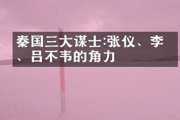秦国三大谋士:张仪、李斯、吕不韦的角力