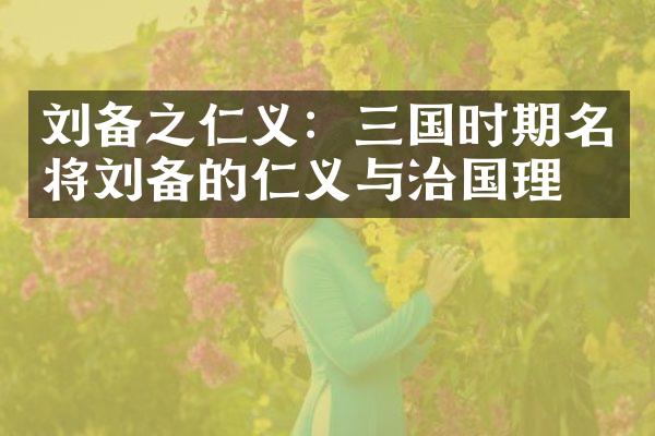 刘备之仁义：三国时期名将刘备的仁义与治国理念