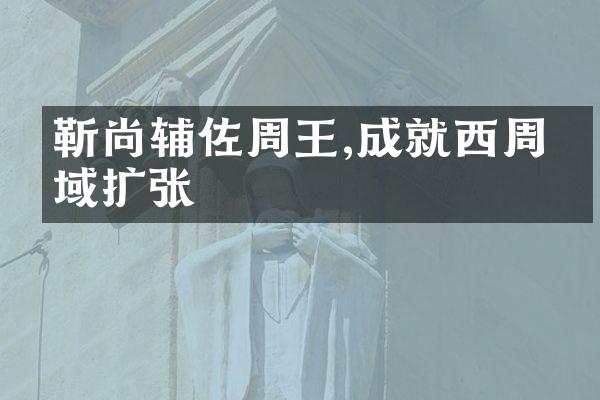 靳尚辅佐周王,成就西周疆域扩张