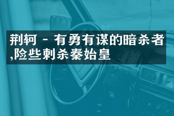 荆轲 - 有勇有谋的暗杀者,险些刺杀秦始皇