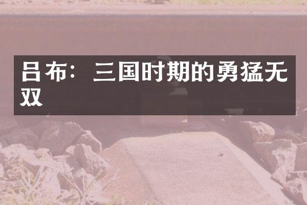 吕布：三国时期的勇猛无双