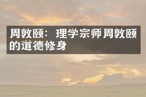 周敦颐：理学宗师周敦颐的道德修身
