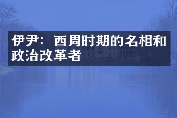 伊尹：西周时期的名相和政治改革者