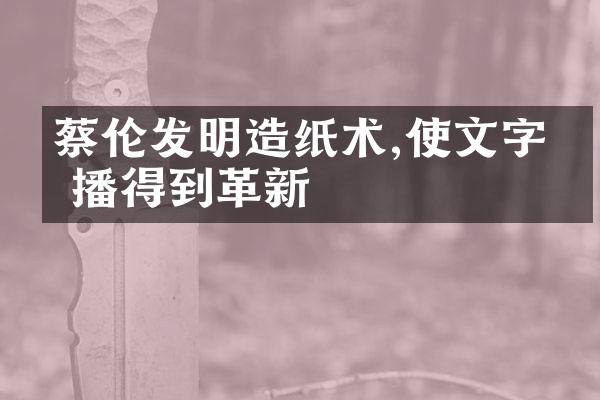 蔡伦发明造纸术,使文字传播得到革新