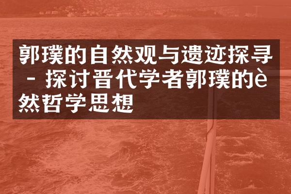 郭璞的自然观与遗迹探寻 - 探讨晋代学者郭璞的自然哲学思想