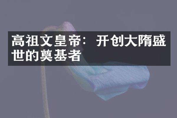 高祖文皇帝：开创大隋盛世的奠基者